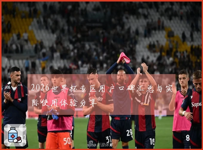 2026世界杯专区用户口碑汇总与实际使用体验分享