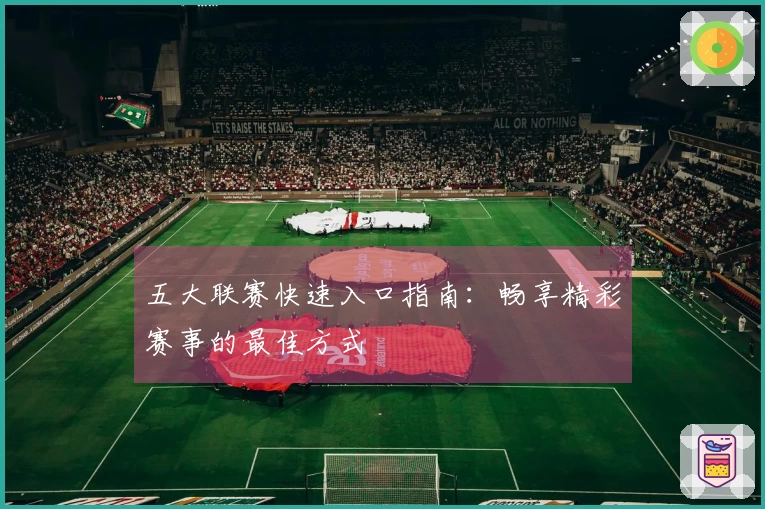 五大联赛快速入口指南：畅享精彩赛事的最佳方式