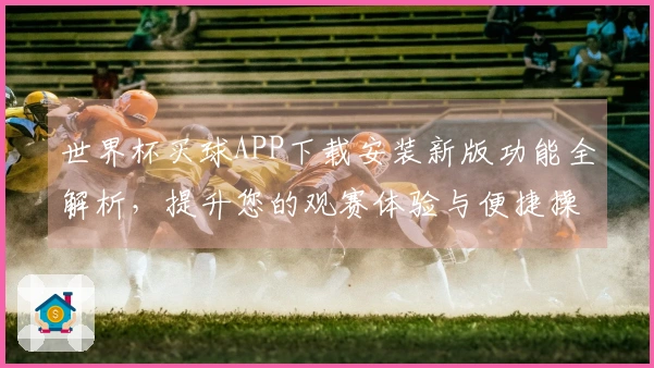 世界杯买球APP下载安装新版功能全解析，提升您的观赛体验与便捷操作