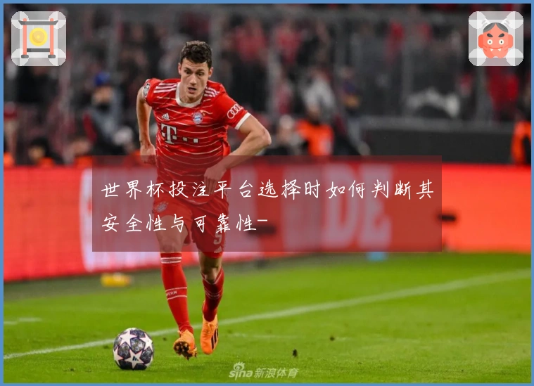 世界杯投注平台选择时如何判断其安全性与可靠性-