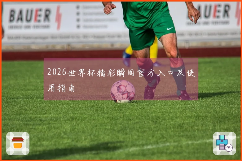 2026世界杯精彩瞬间官方入口及使用指南