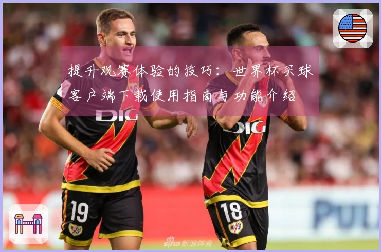 提升观赛体验的技巧:世界杯买球客户端下载使用指南与功能介绍