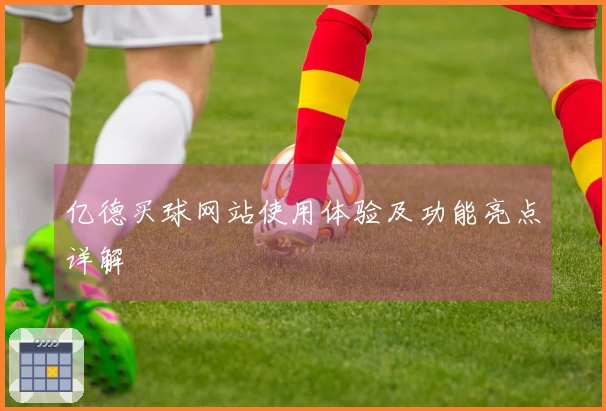 亿德买球网站使用体验及功能亮点详解