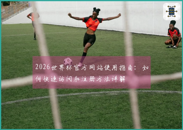 2026世界杯官方网站使用指南：如何快速访问和注册方法详解
