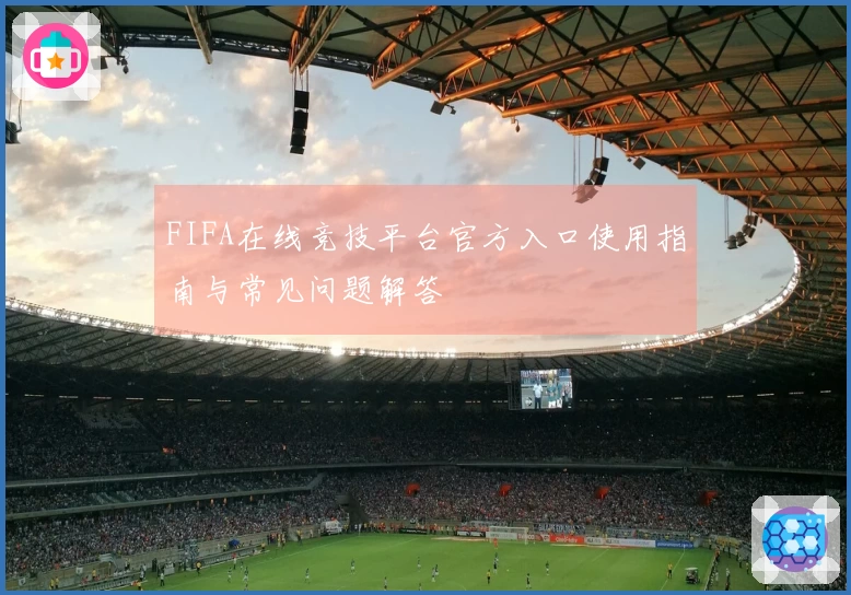 FIFA在线竞技平台官方入口使用指南与常见问题解答