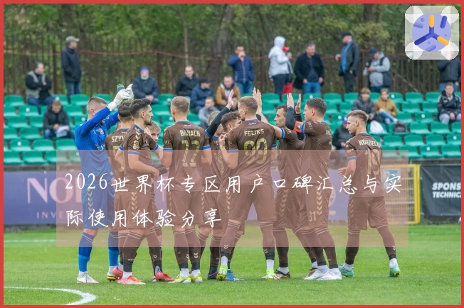 2026世界杯专区用户口碑汇总与实际使用体验分享