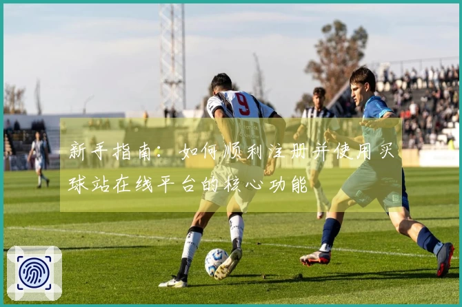 新手指南：如何顺利注册并使用买球站在线平台的核心功能