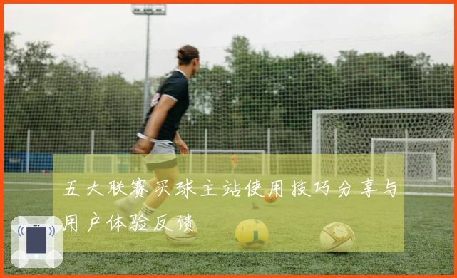 五大联赛买球主站使用技巧分享与用户体验反馈