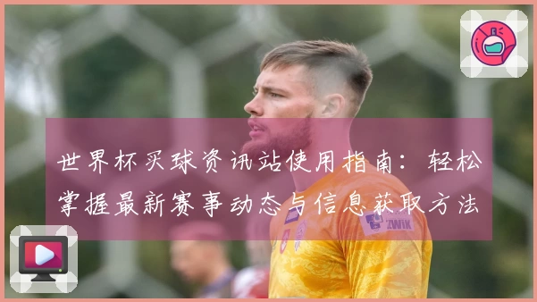 世界杯买球资讯站使用指南：轻松掌握最新赛事动态与信息获取方法